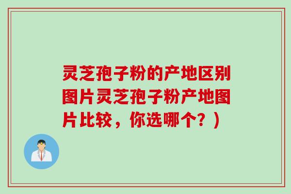 灵芝孢子粉的产地区别图片灵芝孢子粉产地图片比较，你选哪个？)