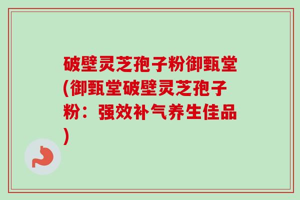 破壁灵芝孢子粉御甄堂(御甄堂破壁灵芝孢子粉:强效养生佳品) 破壁灵芝孢子粉御甄堂(御甄堂破壁灵芝孢子粉:强效养生佳品)