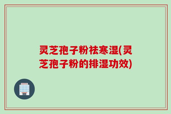 灵芝孢子粉祛寒湿(灵芝孢子粉的排湿功效)