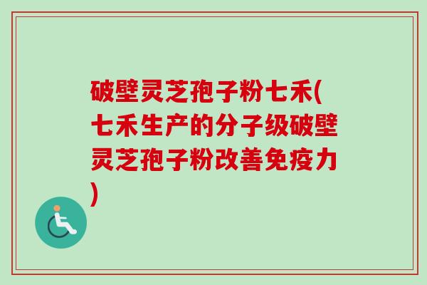 破壁灵芝孢子粉七禾(七禾生产的分子级破壁灵芝孢子粉改善免疫力)