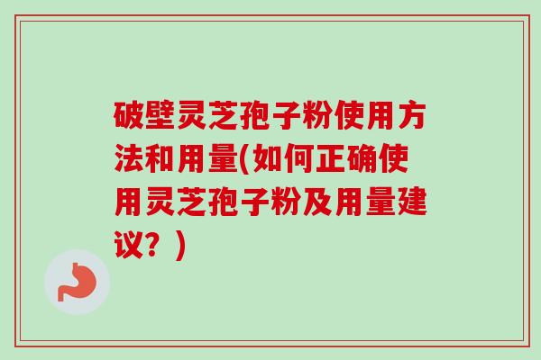 破壁灵芝孢子粉使用方法和用量(如何正确使用灵芝孢子粉及用量建议？)