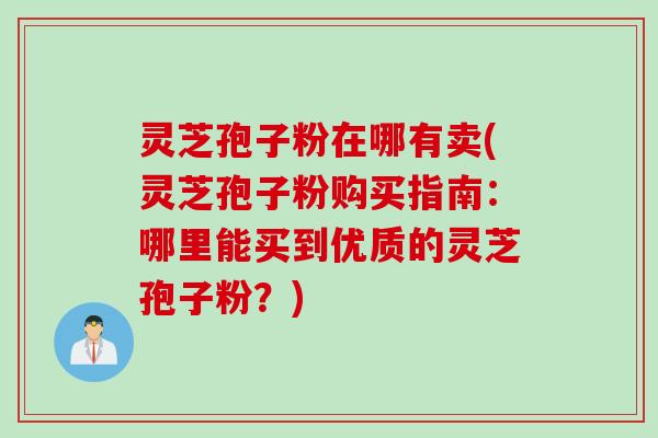 灵芝孢子粉在哪有卖(灵芝孢子粉购买指南：哪里能买到优质的灵芝孢子粉？)