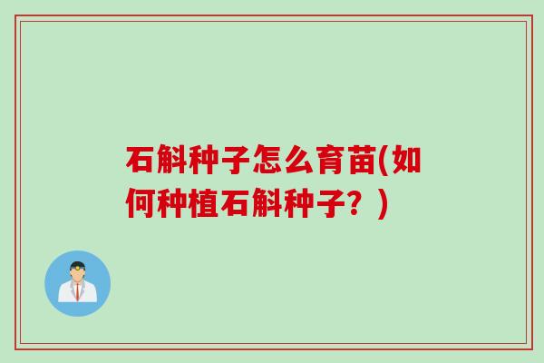 石斛种子怎么育苗(如何种植石斛种子？)