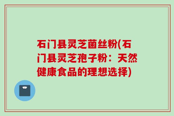 石门县灵芝菌丝粉(石门县灵芝孢子粉：天然健康食品的理想选择)