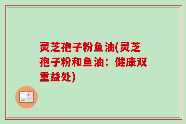 灵芝孢子粉鱼油(灵芝孢子粉和鱼油：健康双重益处)