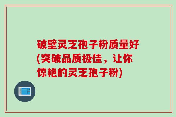 破壁灵芝孢子粉质量好(突破品质极佳，让你惊艳的灵芝孢子粉)