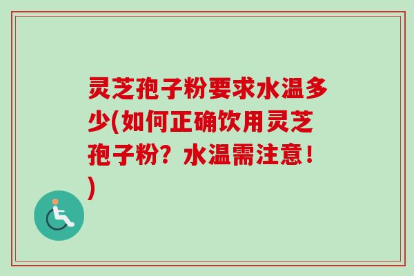 灵芝孢子粉要求水温多少(如何正确饮用灵芝孢子粉?水温需注意!) 灵芝孢子粉要求水温多少(如何正确饮用灵芝孢子粉?水温需注意!)