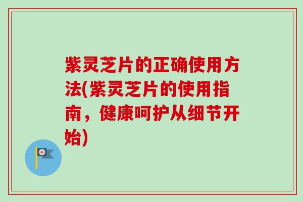 紫灵芝片的正确使用方法(紫灵芝片的使用指南,健康呵护从细节开始) 紫灵芝片的正确使用方法(紫灵芝片的使用指南,健康呵护从细节开始)