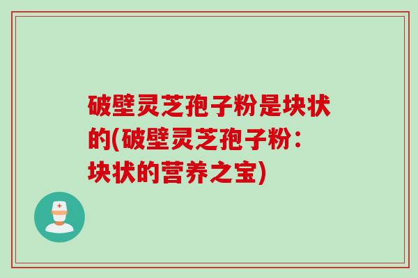 破壁灵芝孢子粉是块状的(破壁灵芝孢子粉：块状的营养之宝)