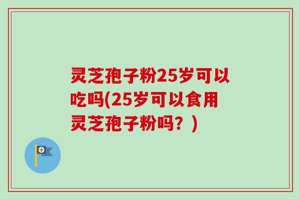 灵芝孢子粉25岁可以吃吗(25岁可以食用灵芝孢子粉吗？)