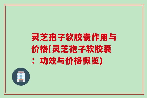 灵芝孢子软胶囊作用与价格(灵芝孢子软胶囊:功效与价格概览) 灵芝孢子软胶囊作用与价格(灵芝孢子软胶囊:功效与价格概览)