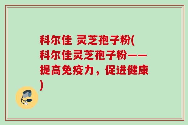 科尔佳 灵芝孢子粉(科尔佳灵芝孢子粉——提高免疫力，促进健康)