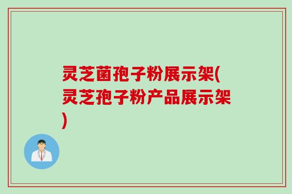 灵芝菌孢子粉展示架(灵芝孢子粉产品展示架)