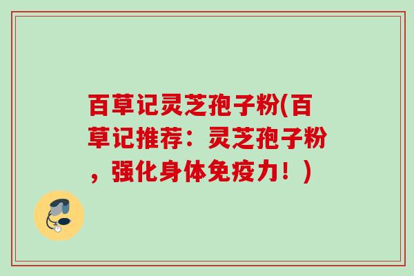 百草记灵芝孢子粉(百草记推荐：灵芝孢子粉，强化身体免疫力！)