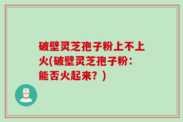 破壁灵芝孢子粉上不上火(破壁灵芝孢子粉:能否火起来?) 破壁灵芝孢子粉上不上火(破壁灵芝孢子粉:能否火起来?)