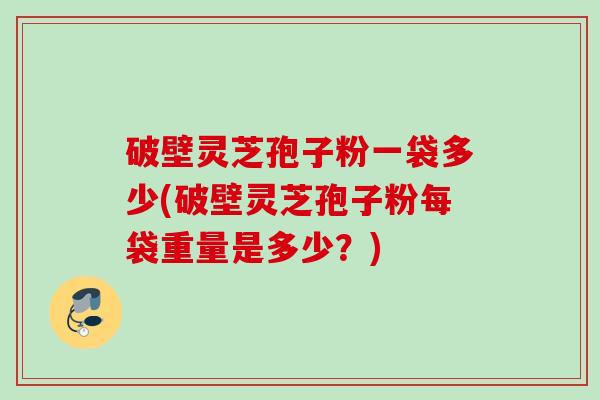 破壁灵芝孢子粉一袋多少(破壁灵芝孢子粉每袋重量是多少？)