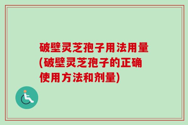 破壁灵芝孢子用法用量(破壁灵芝孢子的正确使用方法和剂量)