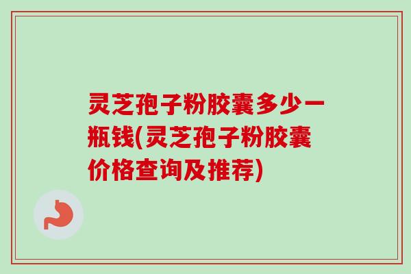 灵芝孢子粉胶囊多少一瓶钱(灵芝孢子粉胶囊价格查询及推荐)