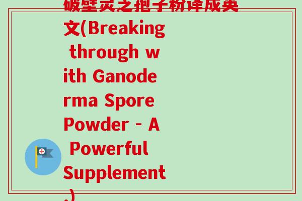破壁灵芝孢子粉译成英文(Breaking through with Ganoderma Spore Powder - A Powerful Supplement.)