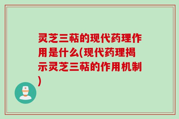 灵芝三萜的现代药理作用是什么(现代药理揭示灵芝三萜的作用机制)
