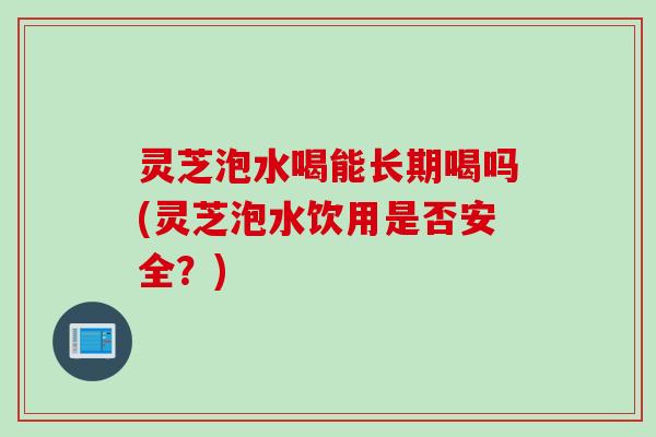灵芝泡水喝能长期喝吗(灵芝泡水饮用是否安全？)