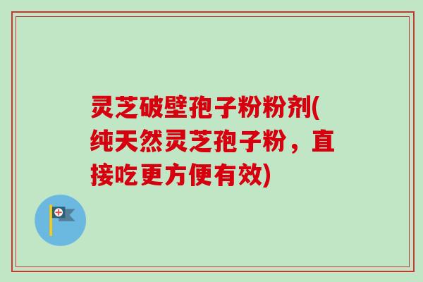 灵芝破壁孢子粉粉剂(纯天然灵芝孢子粉，直接吃更方便有效)