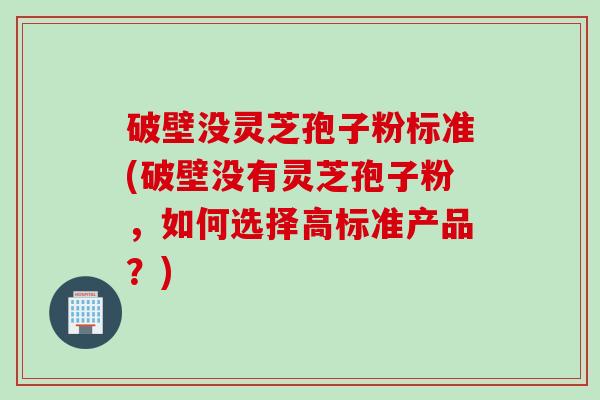 破壁没灵芝孢子粉标准(破壁没有灵芝孢子粉，如何选择高标准产品？)