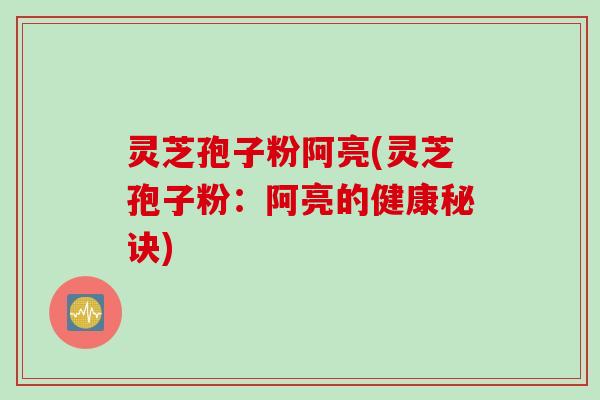 灵芝孢子粉阿亮(灵芝孢子粉：阿亮的健康秘诀)