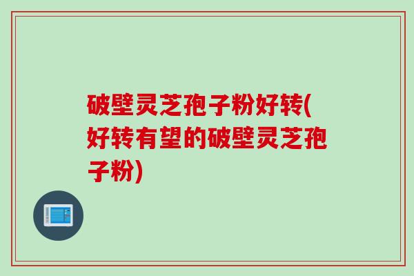 破壁灵芝孢子粉好转(好转有望的破壁灵芝孢子粉)