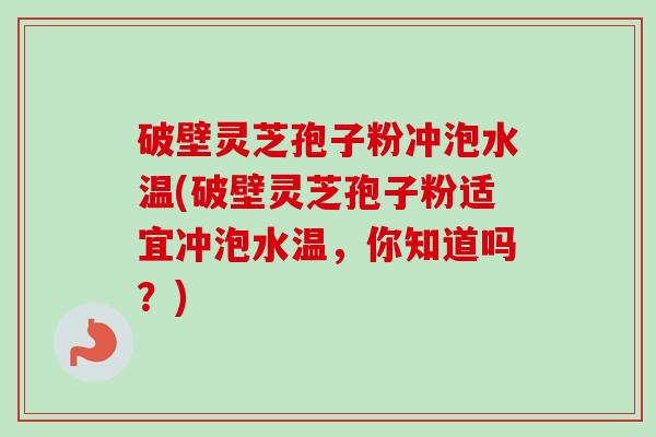 破壁灵芝孢子粉冲泡水温(破壁灵芝孢子粉适宜冲泡水温，你知道吗？)