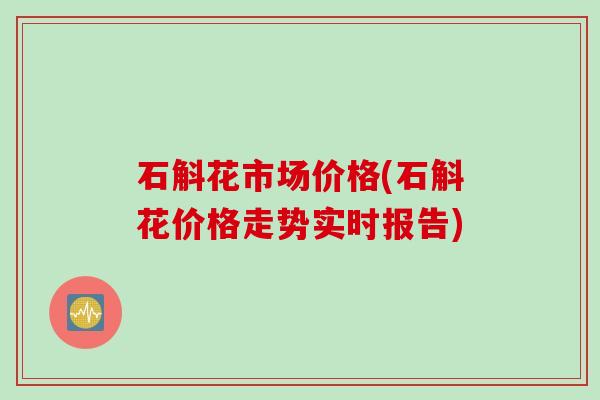 石斛花市场价格(石斛花价格走势实时报告)