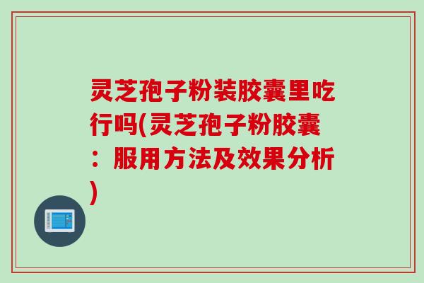 灵芝孢子粉装胶囊里吃行吗(灵芝孢子粉胶囊：服用方法及效果分析)