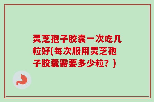灵芝孢子胶囊一次吃几粒好(每次服用灵芝孢子胶囊需要多少粒？)