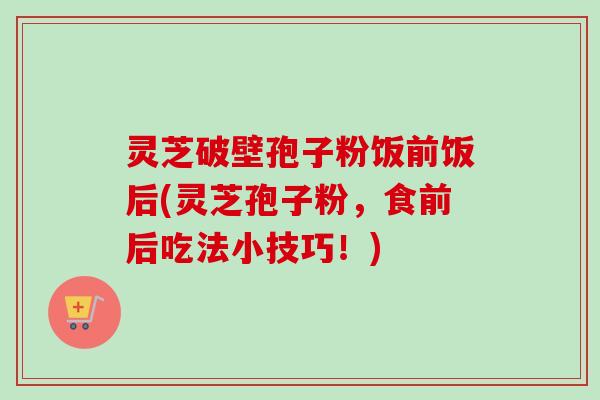 灵芝破壁孢子粉饭前饭后(灵芝孢子粉，食前后吃法小技巧！)