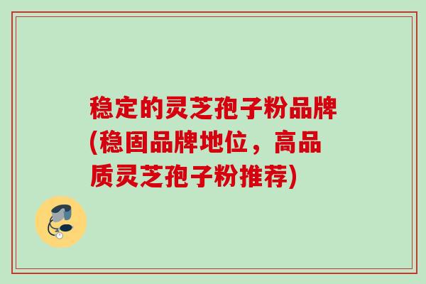 稳定的灵芝孢子粉品牌(稳固品牌地位，高品质灵芝孢子粉推荐)