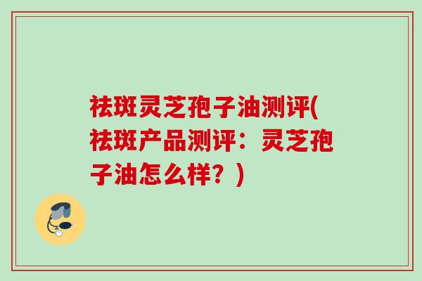 祛斑灵芝孢子油测评(祛斑产品测评：灵芝孢子油怎么样？)
