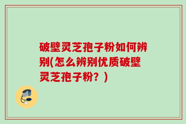 破壁灵芝孢子粉如何辨别(怎么辨别优质破壁灵芝孢子粉？)