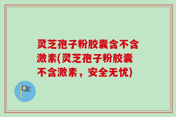 灵芝孢子粉胶囊含不含激素(灵芝孢子粉胶囊不含激素，安全无忧)