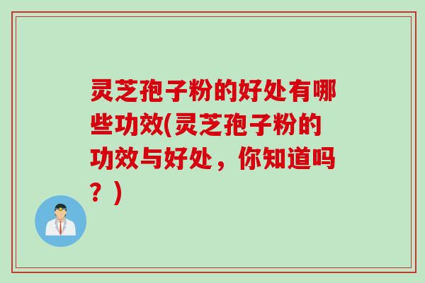灵芝孢子粉的好处有哪些功效(灵芝孢子粉的功效与好处,你知道吗?) 灵芝孢子粉的好处有哪些功效(灵芝孢子粉的功效与好处,你知道吗?)