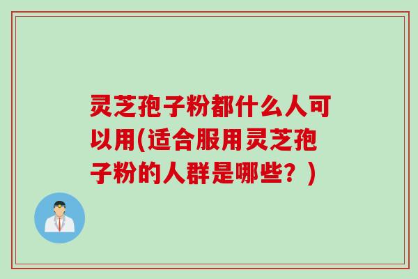 灵芝孢子粉都什么人可以用(适合服用灵芝孢子粉的人群是哪些？)