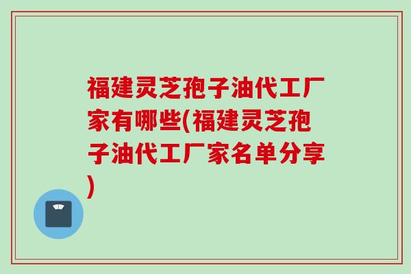 福建灵芝孢子油代工厂家有哪些(福建灵芝孢子油代工厂家名单分享)