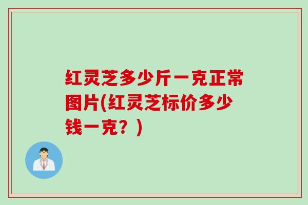 红灵芝多少斤一克正常图片(红灵芝标价多少钱一克？)