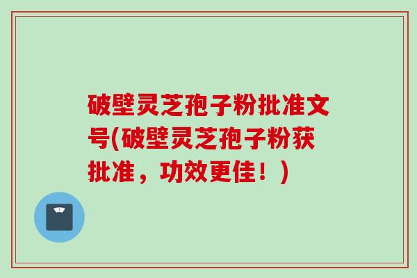 破壁灵芝孢子粉批准文号(破壁灵芝孢子粉获批准，功效更佳！)