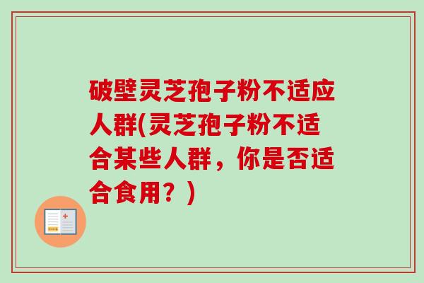 破壁灵芝孢子粉不适应人群(灵芝孢子粉不适合某些人群,你是否适合食用?) 破壁灵芝孢子粉不适应人群(灵芝孢子粉不适合某些人群,你是否适合食用?)