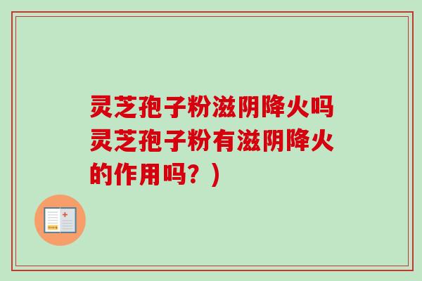 灵芝孢子粉滋阴降火吗灵芝孢子粉有滋阴降火的作用吗？)