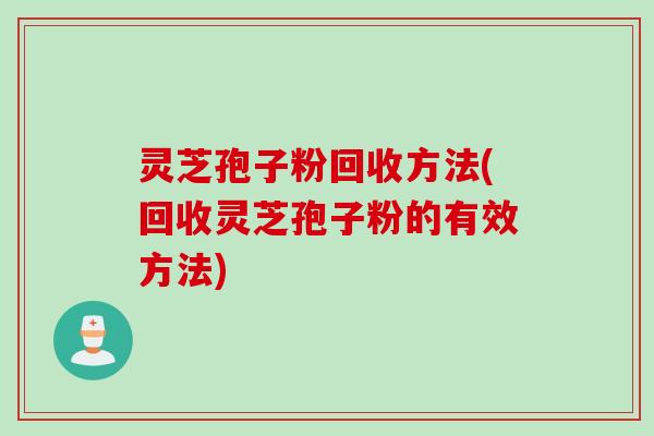 灵芝孢子粉回收方法(回收灵芝孢子粉的有效方法)