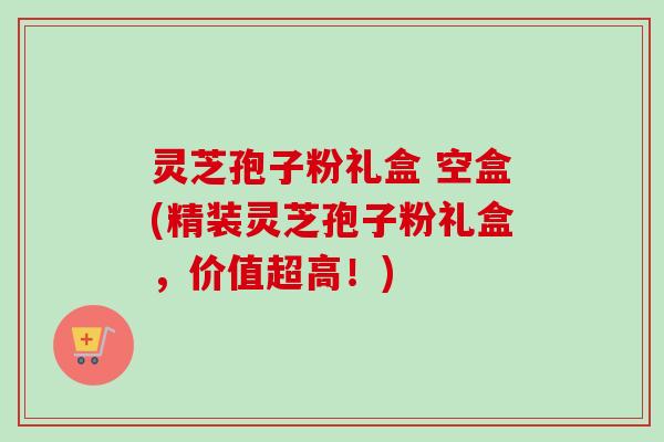 灵芝孢子粉礼盒 空盒(精装灵芝孢子粉礼盒，价值超高！)