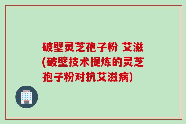 破壁灵芝孢子粉 艾滋(破壁技术提炼的灵芝孢子粉对抗艾滋) 破壁灵芝孢子粉 艾滋(破壁技术提炼的灵芝孢子粉对抗艾滋)