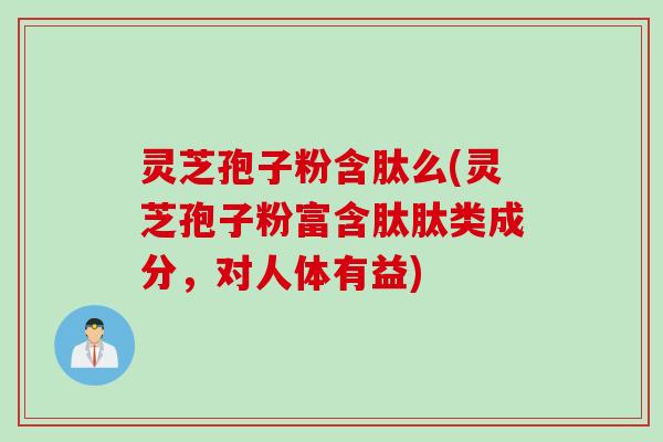 灵芝孢子粉含肽么(灵芝孢子粉富含肽肽类成分，对人体有益)