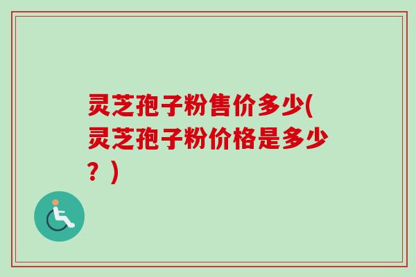 灵芝孢子粉售价多少(灵芝孢子粉价格是多少？)